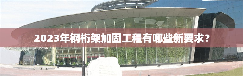2023年鋼桁架加固工程有哪些新要求？ 行業(yè)新聞