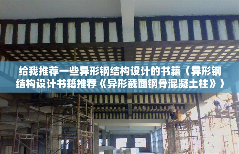 給我推薦一些異形鋼結(jié)構(gòu)設(shè)計的書籍（異形鋼結(jié)構(gòu)設(shè)計書籍推薦《異形截面鋼骨混凝土柱》） 行業(yè)新聞