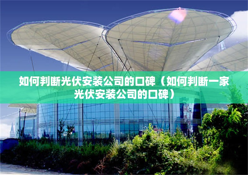 如何判斷光伏安裝公司的口碑（如何判斷一家光伏安裝公司的口碑） 行業(yè)新聞