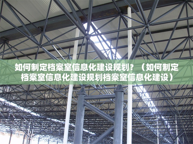 如何制定檔案室信息化建設(shè)規(guī)劃？（如何制定檔案室信息化建設(shè)規(guī)劃檔案室信息化建設(shè)） 行業(yè)新聞