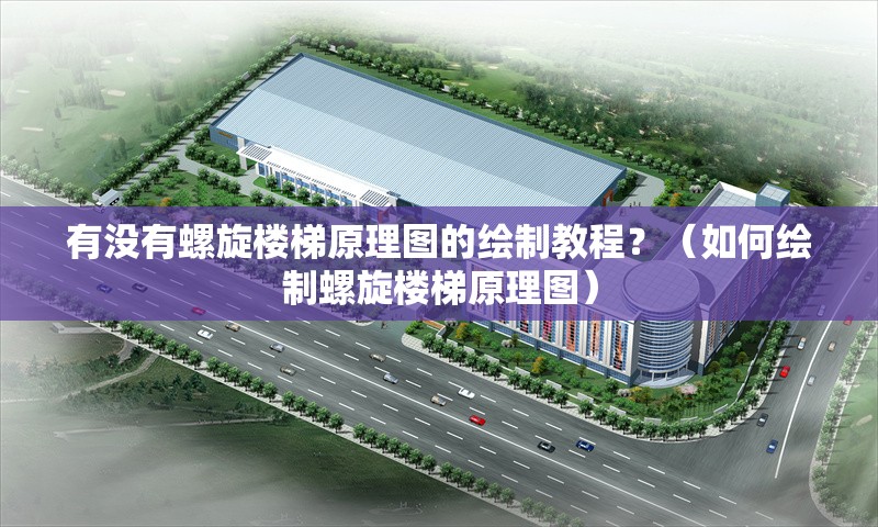 有沒(méi)有螺旋樓梯原理圖的繪制教程？（如何繪制螺旋樓梯原理圖） 行業(yè)新聞