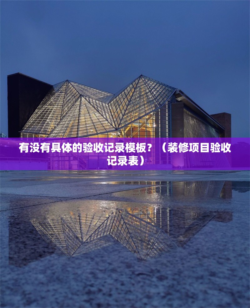 有沒(méi)有具體的驗(yàn)收記錄模板？（裝修項(xiàng)目驗(yàn)收記錄表） 行業(yè)新聞