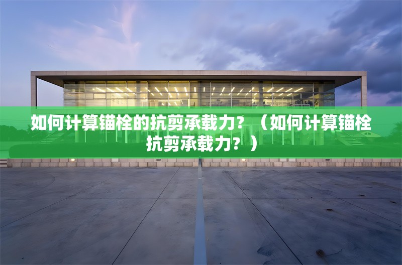 如何計算錨栓的抗剪承載力？（如何計算錨栓抗剪承載力？） 行業(yè)新聞