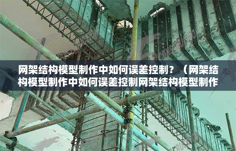 網(wǎng)架結(jié)構(gòu)模型制作中如何誤差控制？（網(wǎng)架結(jié)構(gòu)模型制作中如何誤差控制網(wǎng)架結(jié)構(gòu)模型制作） 行業(yè)新聞