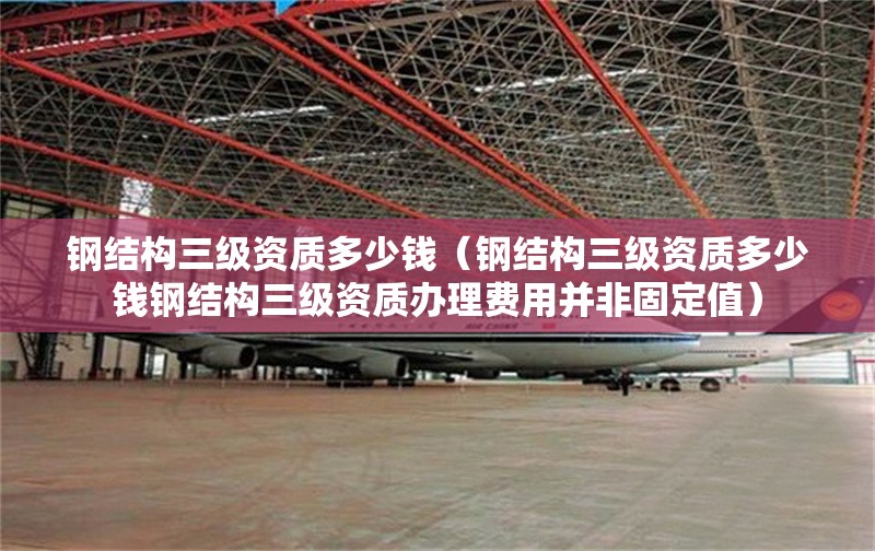 鋼結(jié)構(gòu)三級資質(zhì)多少錢（鋼結(jié)構(gòu)三級資質(zhì)多少錢鋼結(jié)構(gòu)三級資質(zhì)辦理費(fèi)用并非固定值） 行業(yè)新聞