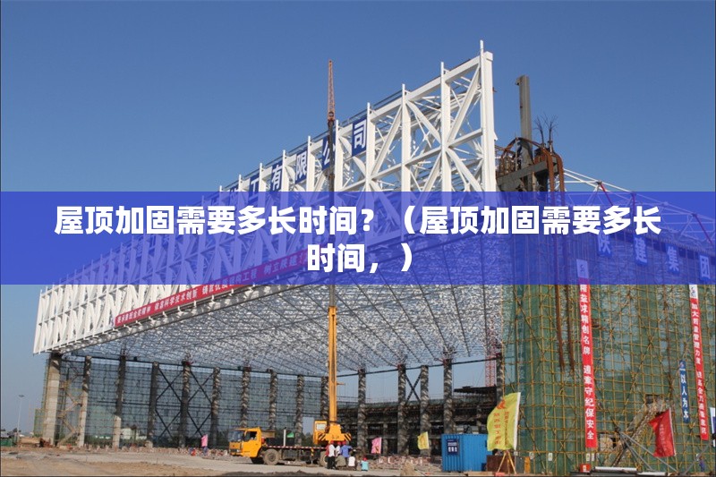 屋頂加固需要多長時間？（屋頂加固需要多長時間，） 行業(yè)新聞