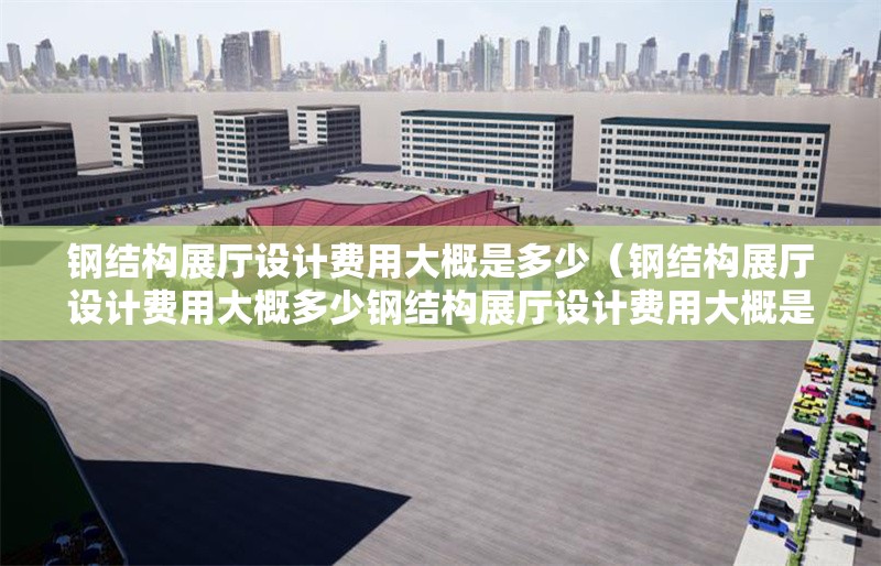 鋼結(jié)構(gòu)展廳設(shè)計(jì)費(fèi)用大概是多少（鋼結(jié)構(gòu)展廳設(shè)計(jì)費(fèi)用大概多少鋼結(jié)構(gòu)展廳設(shè)計(jì)費(fèi)用大概是多少） 行業(yè)新聞