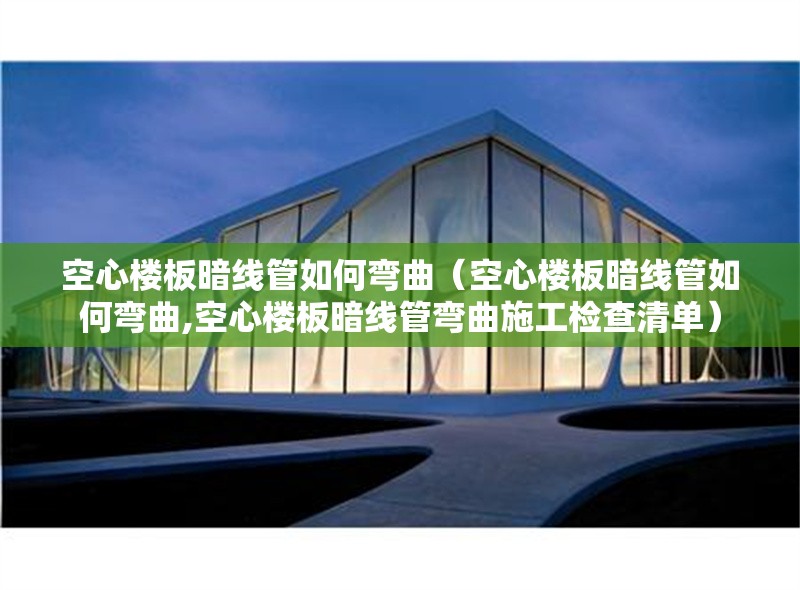 空心樓板暗線管如何彎曲（空心樓板暗線管如何彎曲,空心樓板暗線管彎曲施工檢查清單） 行業(yè)新聞