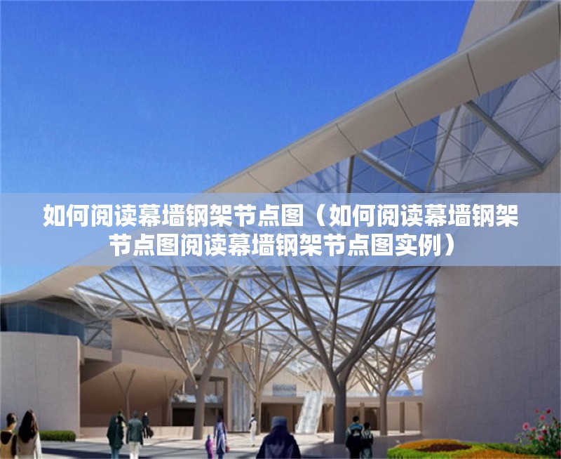 如何閱讀幕墻鋼架節(jié)點圖（如何閱讀幕墻鋼架節(jié)點圖閱讀幕墻鋼架節(jié)點圖實例） 行業(yè)新聞