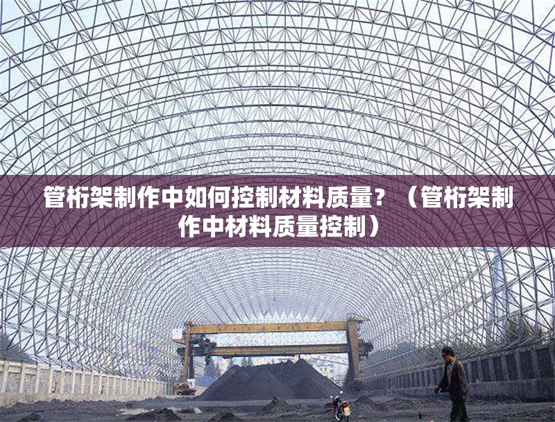 管桁架制作中如何控制材料質(zhì)量？（管桁架制作中材料質(zhì)量控制） 行業(yè)新聞