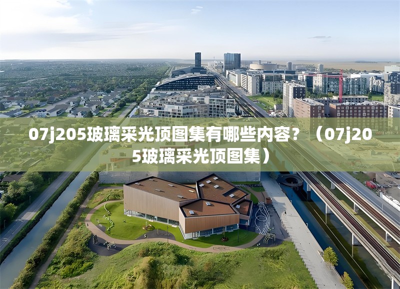 07j205玻璃采光頂圖集有哪些內容？（07j205玻璃采光頂圖集） 行業(yè)新聞