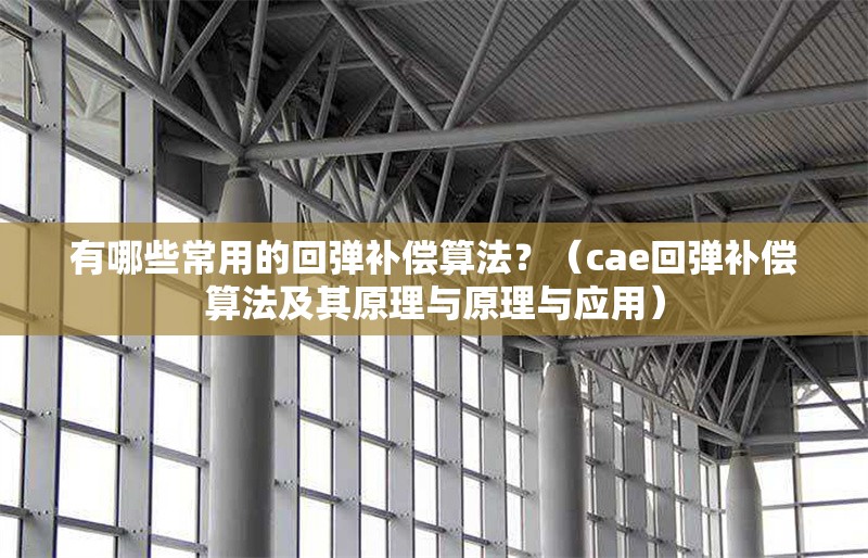 有哪些常用的回彈補(bǔ)償算法？（cae回彈補(bǔ)償算法及其原理與原理與應(yīng)用） 行業(yè)新聞