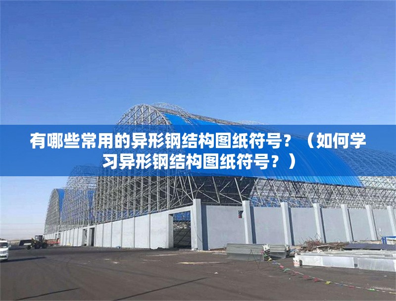 有哪些常用的異形鋼結(jié)構(gòu)圖紙符號(hào)？（如何學(xué)習(xí)異形鋼結(jié)構(gòu)圖紙符號(hào)？） 行業(yè)新聞