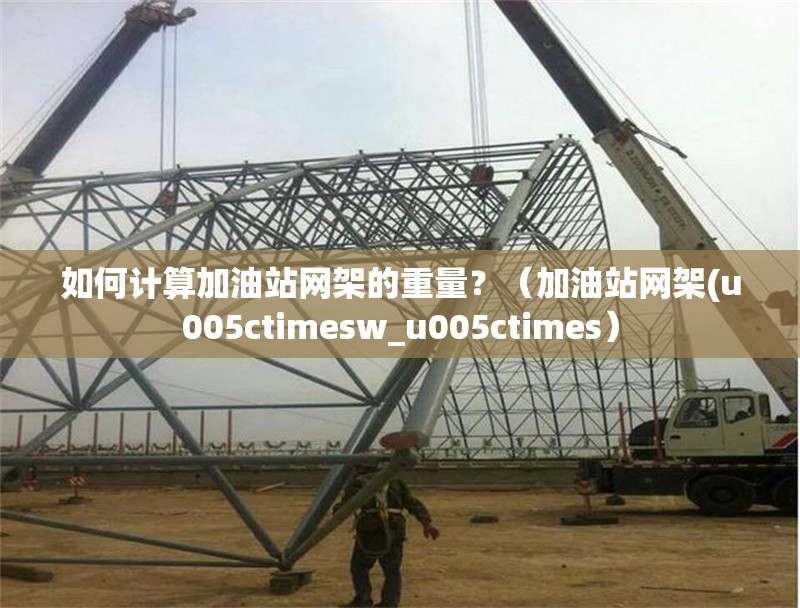 如何計(jì)算加油站網(wǎng)架的重量？（加油站網(wǎng)架(u005ctimesw_u005ctimes） 行業(yè)新聞