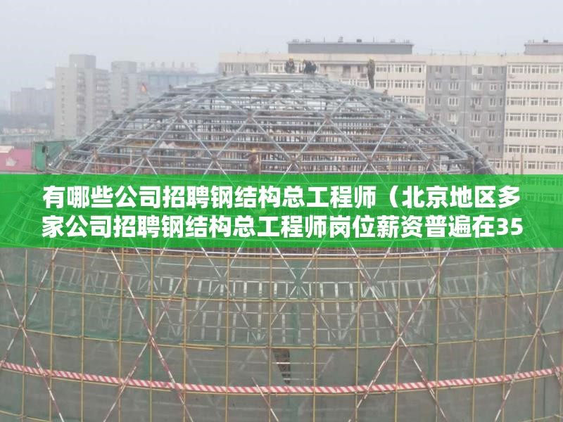 有哪些公司招聘鋼結(jié)構總工程師（北京地區(qū)多家公司招聘鋼結(jié)構總工程師崗位薪資普遍在35-40k之間） 行業(yè)新聞