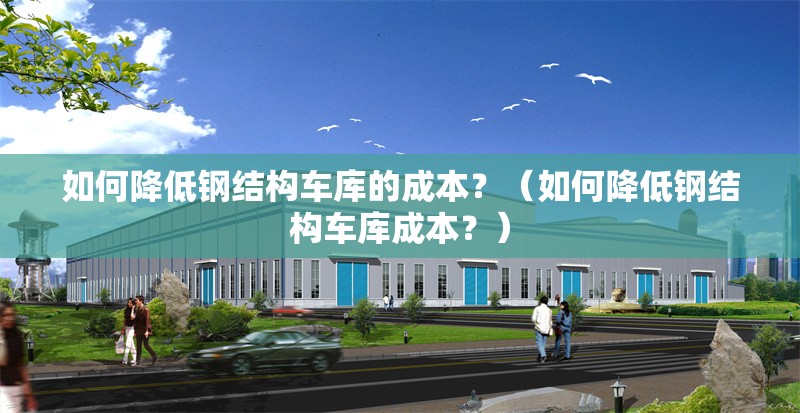 如何降低鋼結(jié)構(gòu)車庫的成本？（如何降低鋼結(jié)構(gòu)車庫成本？） 行業(yè)新聞