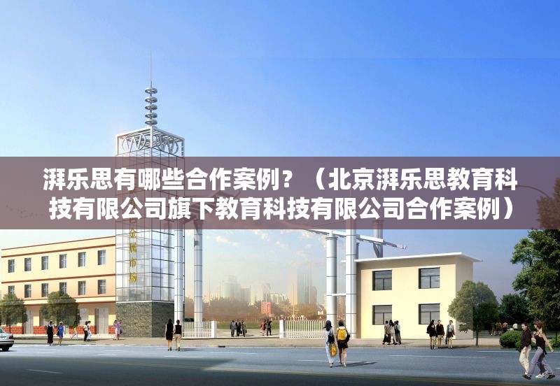 湃樂思有哪些合作案例？（北京湃樂思教育科技有限公司旗下教育科技有限公司合作案例） 行業(yè)新聞