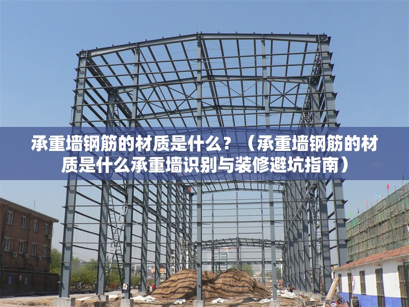 承重墻鋼筋的材質(zhì)是什么？（承重墻鋼筋的材質(zhì)是什么承重墻識(shí)別與裝修避坑指南） 行業(yè)新聞