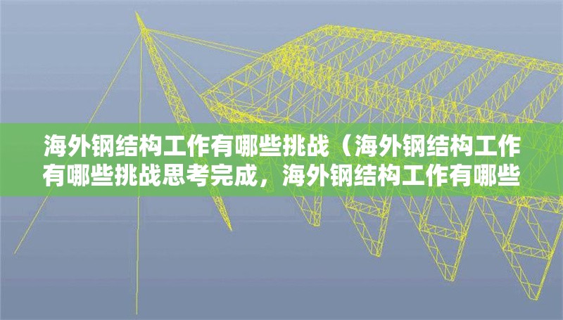 海外鋼結(jié)構(gòu)工作有哪些挑戰(zhàn)（海外鋼結(jié)構(gòu)工作有哪些挑戰(zhàn)思考完成，海外鋼結(jié)構(gòu)工作有哪些要求） 行業(yè)新聞