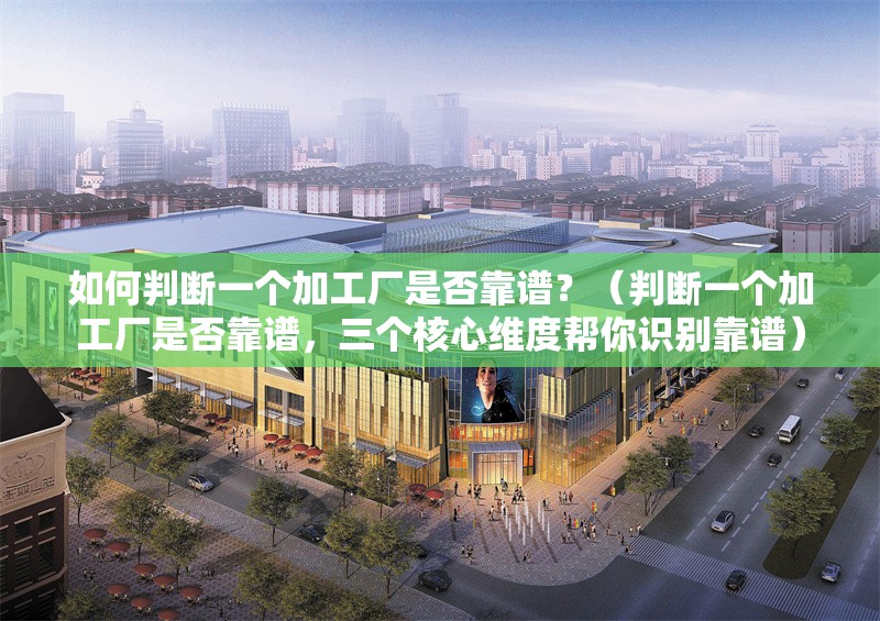 如何判斷一個(gè)加工廠是否靠譜？（判斷一個(gè)加工廠是否靠譜，三個(gè)核心維度幫你識(shí)別靠譜） 行業(yè)新聞