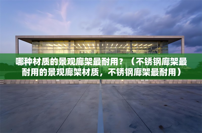 哪種材質(zhì)的景觀廊架最耐用？（不銹鋼廊架最耐用的景觀廊架材質(zhì)，不銹鋼廊架最耐用） 行業(yè)新聞