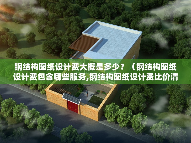 鋼結構圖紙設計費大概是多少？（鋼結構圖紙設計費包含哪些服務,鋼結構圖紙設計費比價清單） 行業(yè)新聞