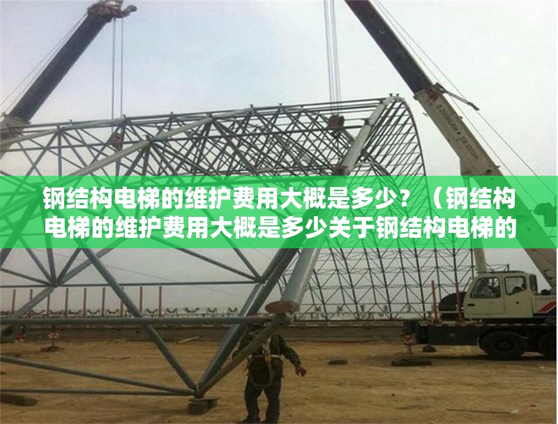 鋼結構電梯的維護費用大概是多少？（鋼結構電梯的維護費用大概是多少關于鋼結構電梯的維護費用） 行業(yè)新聞