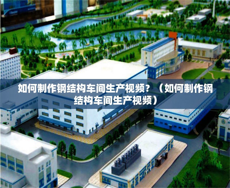 如何制作鋼結(jié)構(gòu)車間生產(chǎn)視頻？（如何制作鋼結(jié)構(gòu)車間生產(chǎn)視頻） 行業(yè)新聞