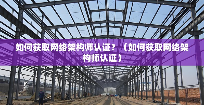 如何獲取網(wǎng)絡(luò)架構(gòu)師認證？（如何獲取網(wǎng)絡(luò)架構(gòu)師認證） 行業(yè)新聞