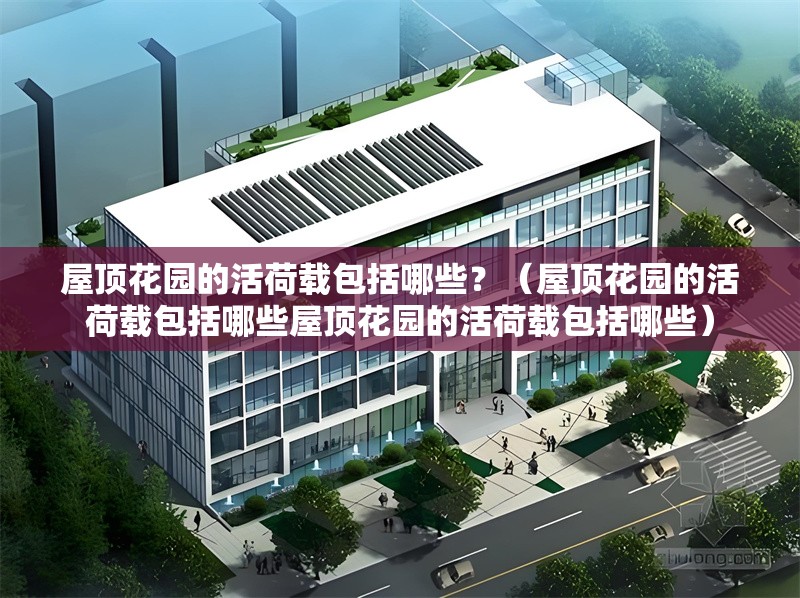 屋頂花園的活荷載包括哪些？（屋頂花園的活荷載包括哪些屋頂花園的活荷載包括哪些） 行業(yè)新聞