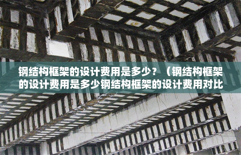 鋼結(jié)構(gòu)框架的設(shè)計(jì)費(fèi)用是多少？（鋼結(jié)構(gòu)框架的設(shè)計(jì)費(fèi)用是多少鋼結(jié)構(gòu)框架的設(shè)計(jì)費(fèi)用對比表） 行業(yè)新聞