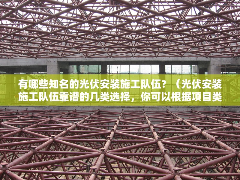 有哪些知名的光伏安裝施工隊伍？（光伏安裝施工隊伍靠譜的幾類選擇，你可以根據(jù)項目類型和所在地參考） 行業(yè)新聞