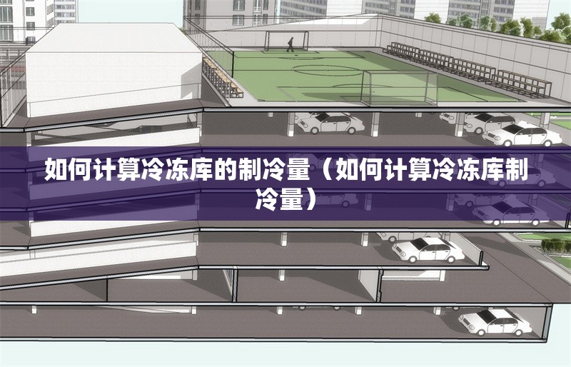 如何計(jì)算冷凍庫(kù)的制冷量（如何計(jì)算冷凍庫(kù)制冷量） 行業(yè)新聞