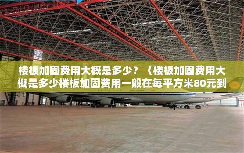 樓板加固費用大概是多少？（樓板加固費用大概是多少樓板加固費用一般在每平方米80元到2000元） 行業(yè)新聞
