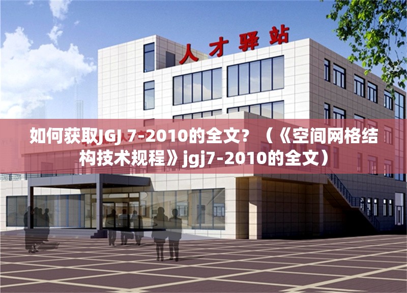 如何獲取JGJ 7-2010的全文？（《空間網(wǎng)格結構技術規(guī)程》jgj7-2010的全文） 行業(yè)新聞