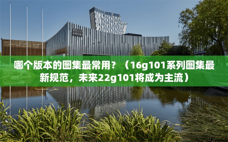 哪個版本的圖集最常用？（16g101系列圖集最新規(guī)范，未來22g101將成為主流） 行業(yè)新聞