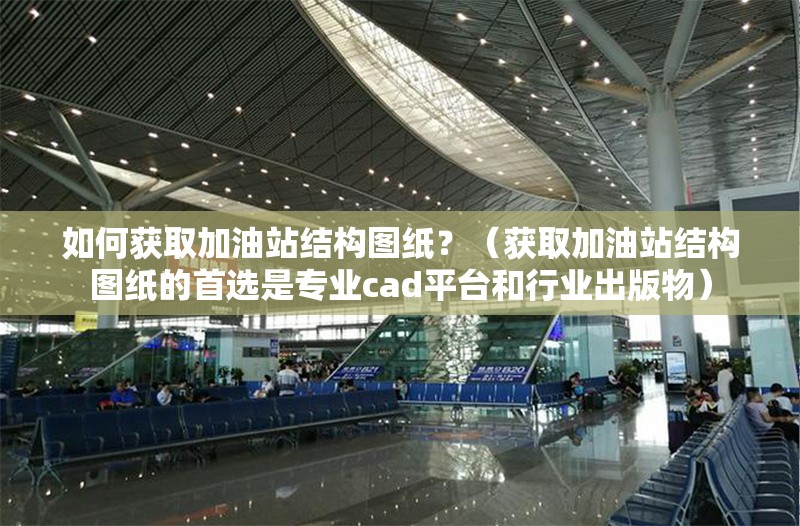 如何獲取加油站結(jié)構(gòu)圖紙？（獲取加油站結(jié)構(gòu)圖紙的首選是專業(yè)cad平臺和行業(yè)出版物） 行業(yè)新聞