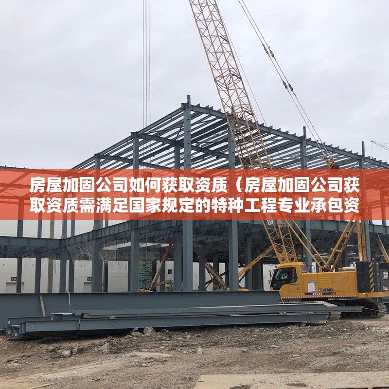 房屋加固公司如何獲取資質（房屋加固公司獲取資質需滿足國家規(guī)定的特種工程專業(yè)承包資質要求） 行業(yè)新聞