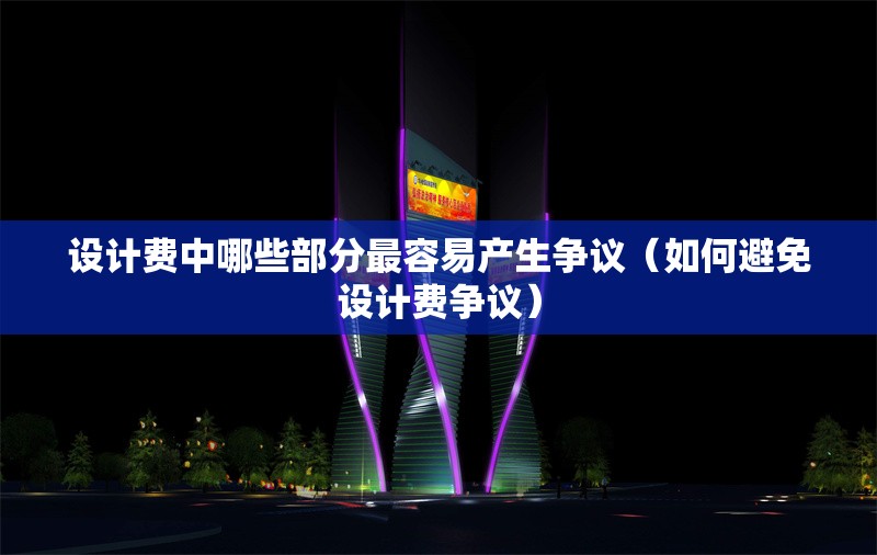 設(shè)計(jì)費(fèi)中哪些部分最容易產(chǎn)生爭(zhēng)議（如何避免設(shè)計(jì)費(fèi)爭(zhēng)議） 行業(yè)新聞