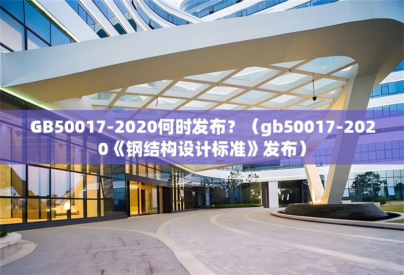 GB50017-2020何時發(fā)布？（gb50017-2020《鋼結構設計標準》發(fā)布） 行業(yè)新聞