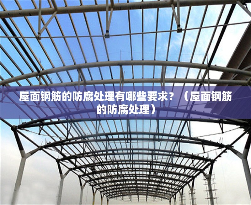 屋面鋼筋的防腐處理有哪些要求？（屋面鋼筋的防腐處理） 行業(yè)新聞