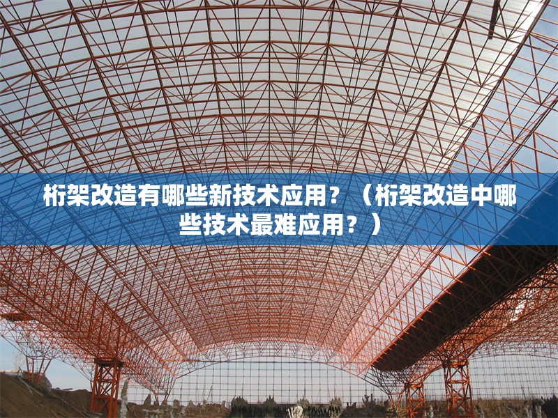 桁架改造有哪些新技術應用？（桁架改造中哪些技術最難應用？） 行業(yè)新聞
