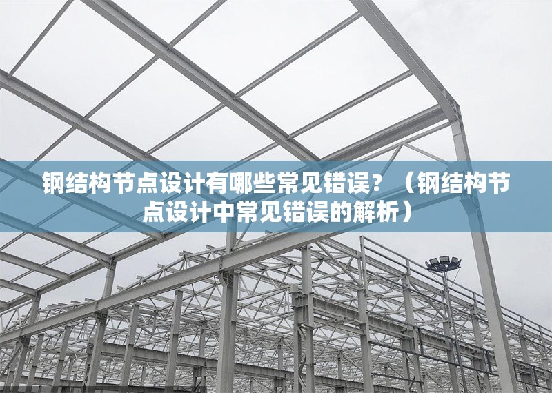 鋼結(jié)構(gòu)節(jié)點(diǎn)設(shè)計(jì)有哪些常見(jiàn)錯(cuò)誤？（鋼結(jié)構(gòu)節(jié)點(diǎn)設(shè)計(jì)中常見(jiàn)錯(cuò)誤的解析） 行業(yè)新聞