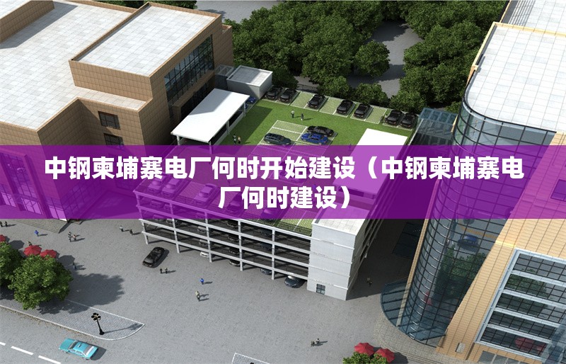 中鋼柬埔寨電廠何時開始建設（中鋼柬埔寨電廠何時建設）