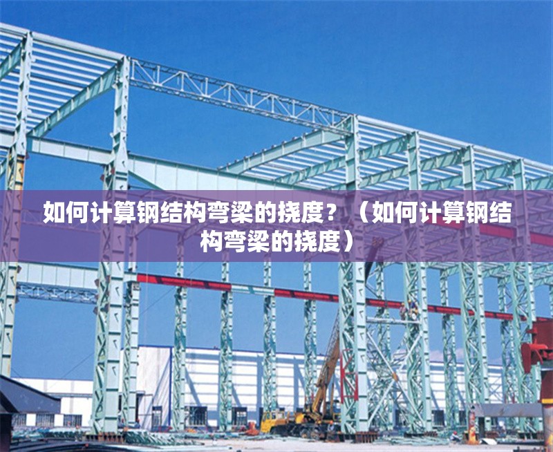 如何計(jì)算鋼結(jié)構(gòu)彎梁的撓度？（如何計(jì)算鋼結(jié)構(gòu)彎梁的撓度） 行業(yè)新聞
