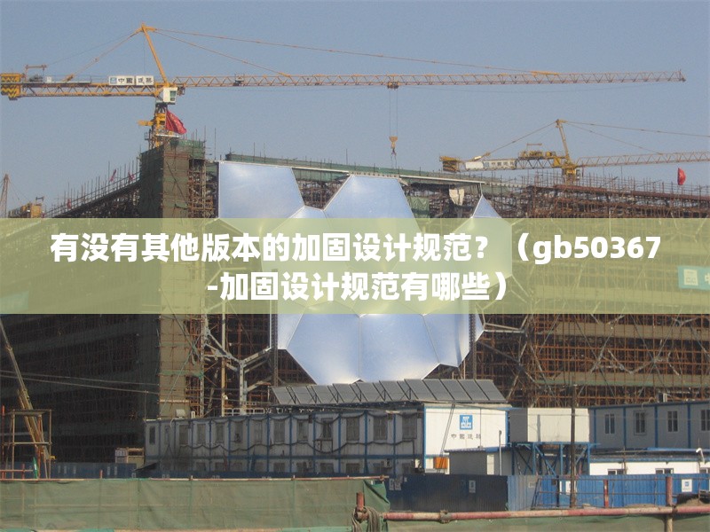 有沒有其他版本的加固設(shè)計(jì)規(guī)范？（gb50367-加固設(shè)計(jì)規(guī)范有哪些） 行業(yè)新聞