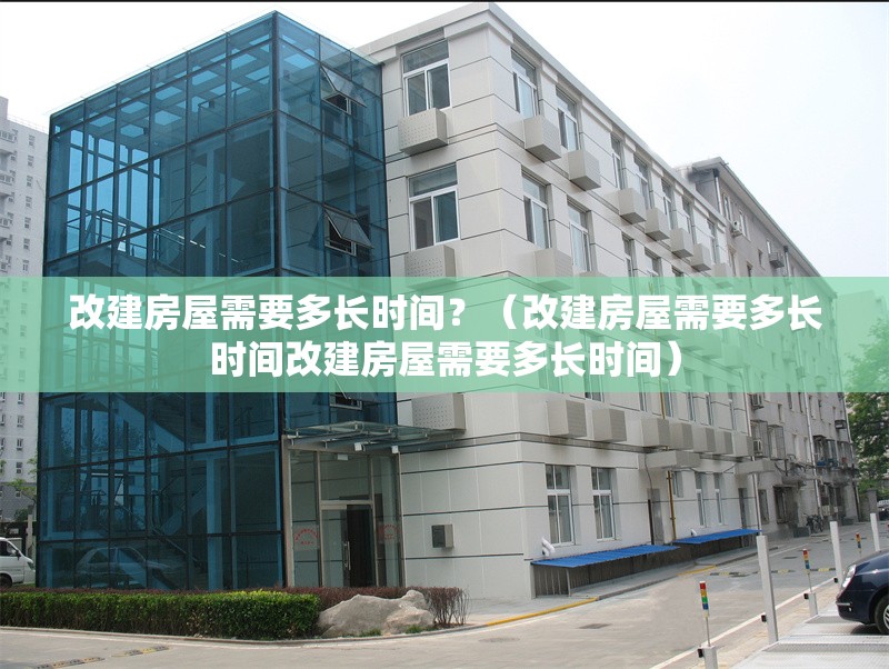改建房屋需要多長時(shí)間？（改建房屋需要多長時(shí)間改建房屋需要多長時(shí)間） 行業(yè)新聞