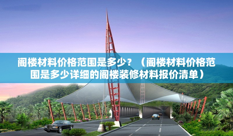 閣樓材料價(jià)格范圍是多少？（閣樓材料價(jià)格范圍是多少詳細(xì)的閣樓裝修材料報(bào)價(jià)清單） 行業(yè)新聞