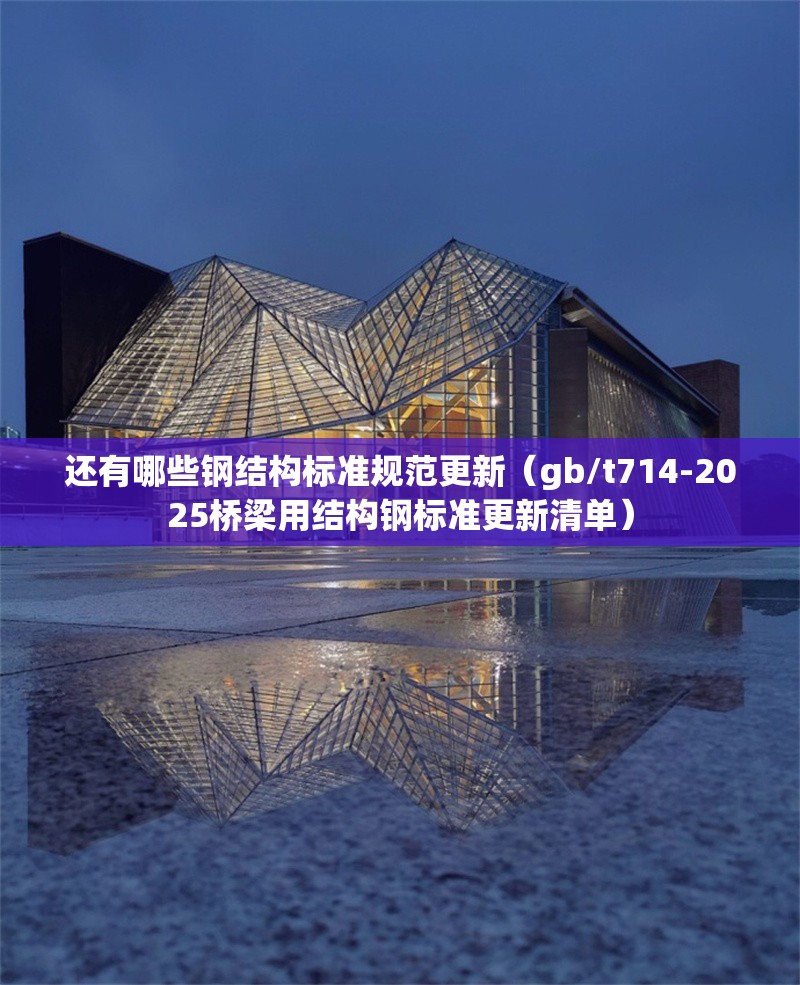 還有哪些鋼結(jié)構(gòu)標(biāo)準(zhǔn)規(guī)范更新（gb/t714-2025橋梁用結(jié)構(gòu)鋼標(biāo)準(zhǔn)更新清單）