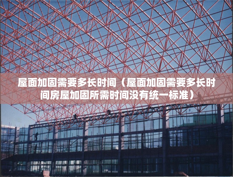屋面加固需要多長時間（屋面加固需要多長時間房屋加固所需時間沒有統(tǒng)一標準） 行業(yè)新聞